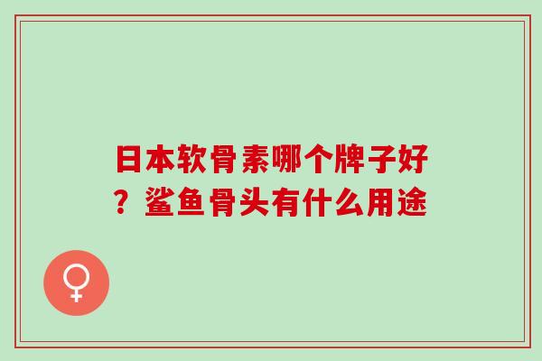 日本软骨素哪个牌子好？鲨鱼骨头有什么用途