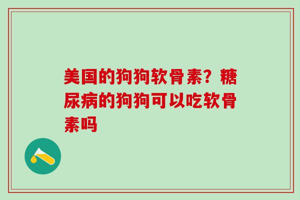 美国的狗狗软骨素？糖尿病的狗狗可以吃软骨素吗