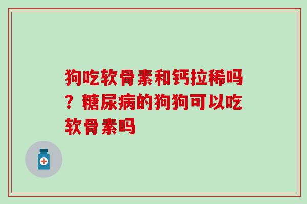 狗吃软骨素和钙拉稀吗？糖尿病的狗狗可以吃软骨素吗