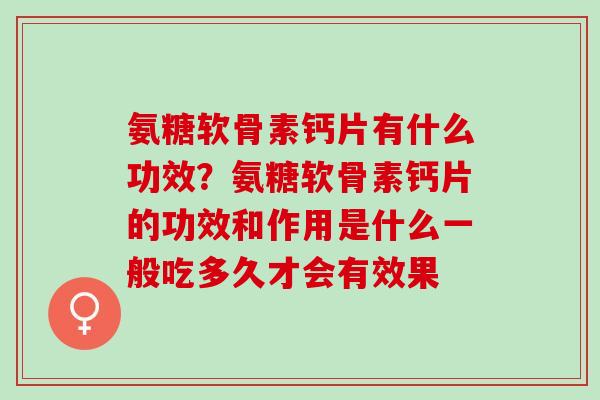 氨糖软骨素钙片有什么功效？氨糖软骨素钙片的功效和作用是什么一般吃多久才会有效果