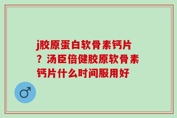 j胶原蛋白软骨素钙片？汤臣倍健胶原软骨素钙片什么时间服用好
