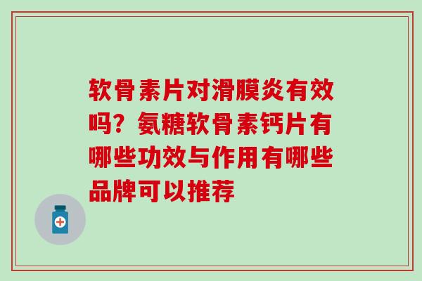 软骨素片对滑膜炎有效吗？氨糖软骨素钙片有哪些功效与作用有哪些品牌可以推荐