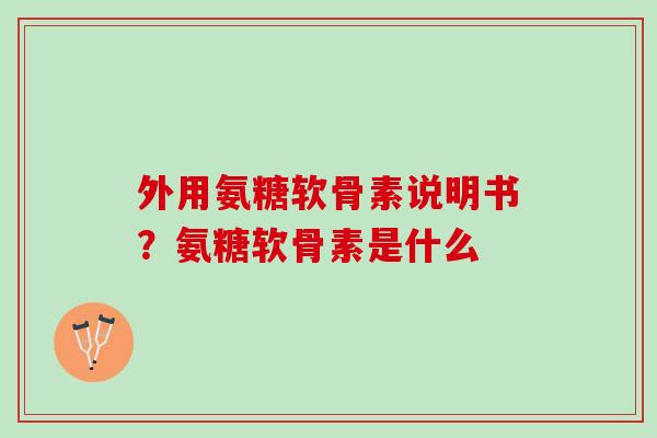 外用氨糖软骨素说明书？氨糖软骨素是什么