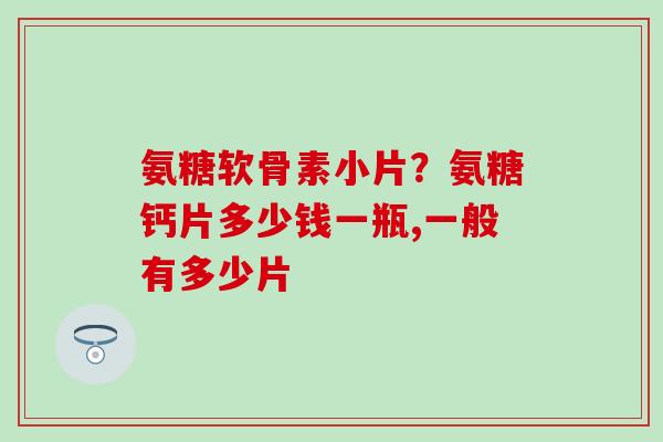 氨糖软骨素小片？氨糖钙片多少钱一瓶,一般有多少片