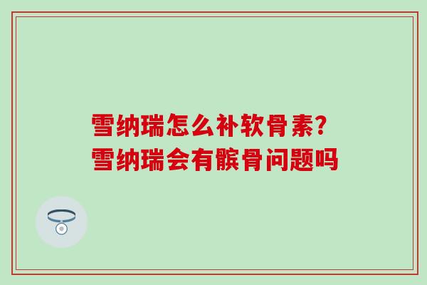 雪纳瑞怎么补软骨素？雪纳瑞会有髌骨问题吗