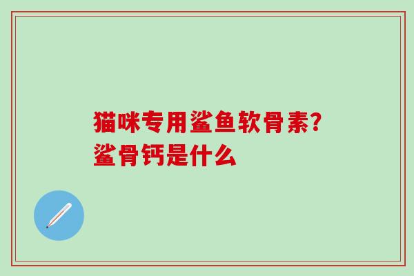 猫咪专用鲨鱼软骨素？鲨骨钙是什么