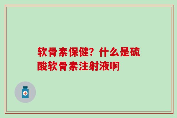 软骨素保健？什么是硫酸软骨素注射液啊