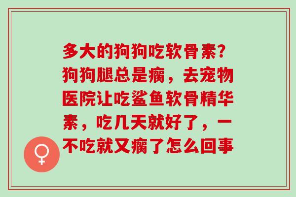 多大的狗狗吃软骨素？狗狗腿总是瘸，去宠物医院让吃鲨鱼软骨精华素，吃几天就好了，一不吃就又瘸了怎么回事