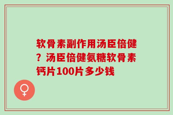 软骨素副作用汤臣倍健？汤臣倍健氨糖软骨素钙片100片多少钱