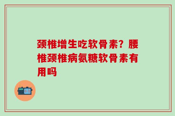 颈椎增生吃软骨素?腰椎颈椎氨糖软骨素有用吗 颈椎增生吃软骨素?腰椎颈椎氨糖软骨素有用吗