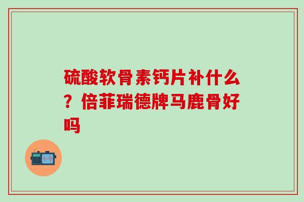 硫酸软骨素钙片补什么？倍菲瑞德牌马鹿骨好吗