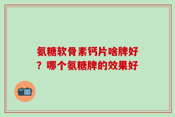 氨糖软骨素钙片啥牌好？哪个氨糖牌的效果好