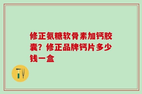 修正氨糖软骨素加钙胶囊？修正品牌钙片多少钱一盒