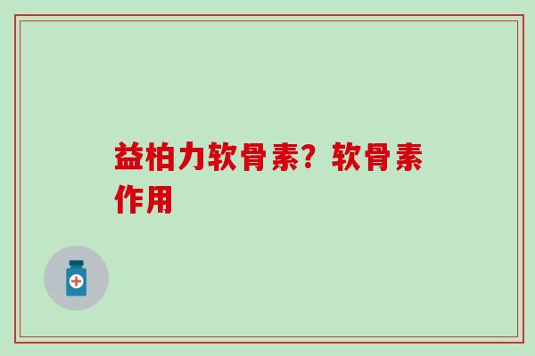 益柏力软骨素？软骨素作用