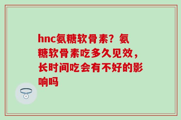 hnc氨糖软骨素？氨糖软骨素吃多久见效，长时间吃会有不好的影响吗