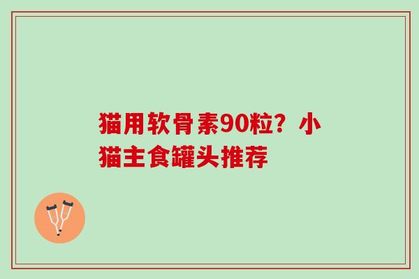 猫用软骨素90粒？小猫主食罐头推荐
