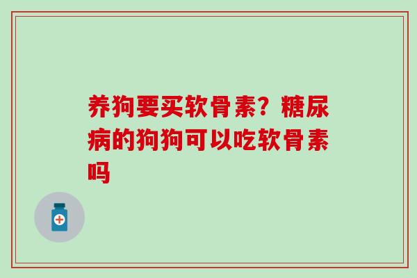 养狗要买软骨素？糖尿病的狗狗可以吃软骨素吗