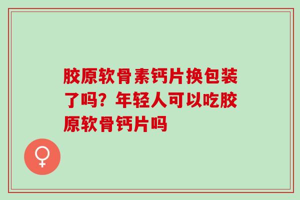 胶原软骨素钙片换包装了吗？年轻人可以吃胶原软骨钙片吗