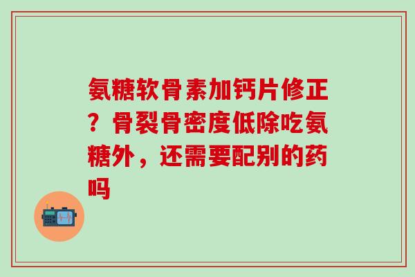 氨糖软骨素加钙片修正？骨裂骨密度低除吃氨糖外，还需要配别的药吗
