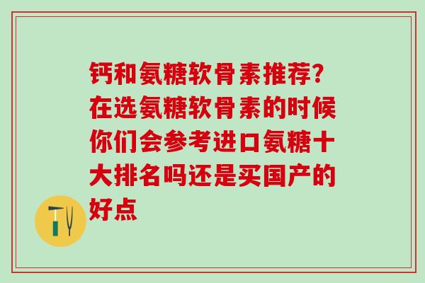 钙和氨糖软骨素推荐？在选氨糖软骨素的时候你们会参考进口氨糖十大排名吗还是买国产的好点