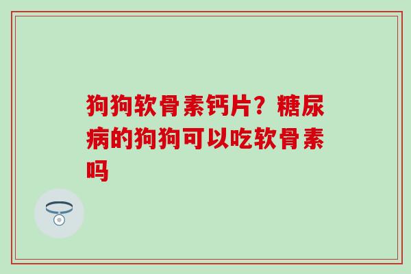 狗狗软骨素钙片？糖尿病的狗狗可以吃软骨素吗