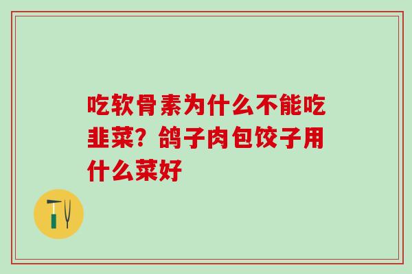 吃软骨素为什么不能吃韭菜？鸽子肉包饺子用什么菜好