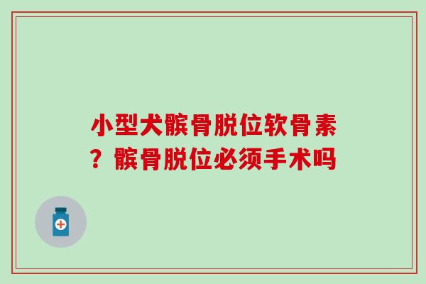 小型犬髌骨脱位软骨素？髌骨脱位必须手术吗