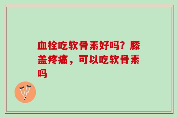 血栓吃软骨素好吗？膝盖疼痛，可以吃软骨素吗