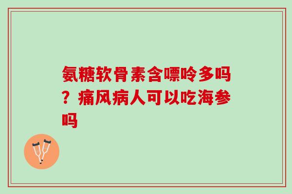 氨糖软骨素含嘌呤多吗？痛风病人可以吃海参吗
