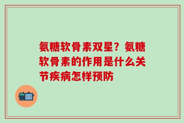氨糖软骨素双星？氨糖软骨素的作用是什么关节疾病怎样预防