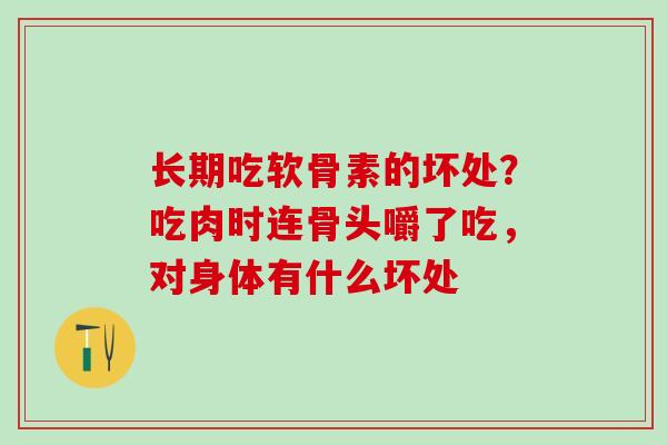长期吃软骨素的坏处？吃肉时连骨头嚼了吃，对身体有什么坏处