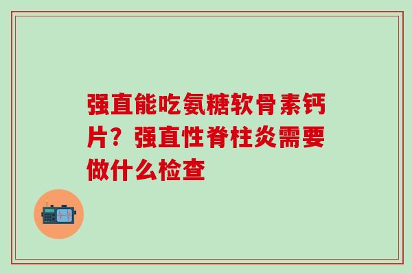 强直能吃氨糖软骨素钙片？强直性脊柱炎需要做什么检查