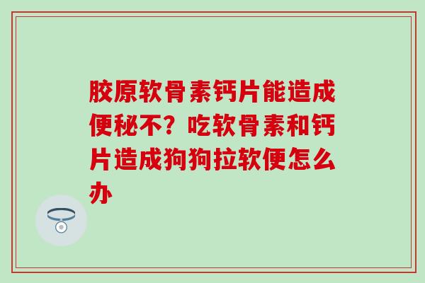 胶原软骨素钙片能造成便秘不？吃软骨素和钙片造成狗狗拉软便怎么办