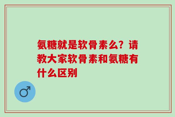氨糖就是软骨素么？请教大家软骨素和氨糖有什么区别