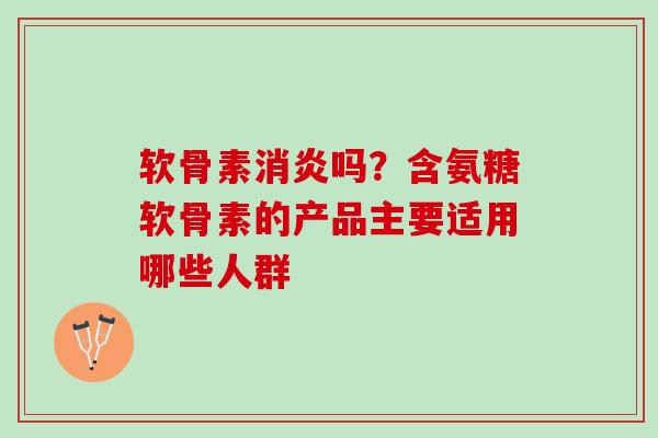软骨素消炎吗？含氨糖软骨素的产品主要适用哪些人群