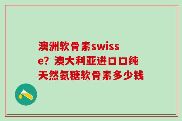 澳洲软骨素swisse？澳大利亚进口口纯天然氨糖软骨素多少钱
