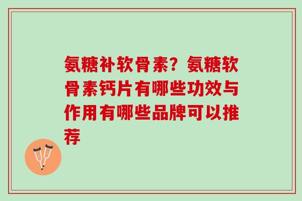 氨糖补软骨素？氨糖软骨素钙片有哪些功效与作用有哪些品牌可以推荐