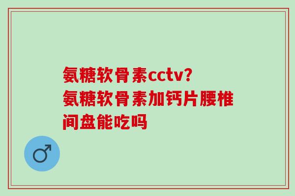 氨糖软骨素cctv？氨糖软骨素加钙片腰椎间盘能吃吗