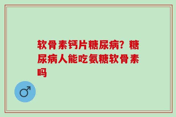 软骨素钙片糖尿病？糖尿病人能吃氨糖软骨素吗