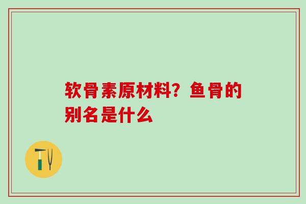 软骨素原材料？鱼骨的别名是什么