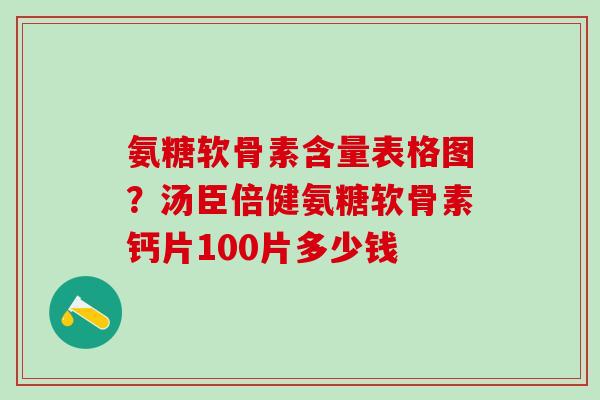 氨糖软骨素含量表格图？汤臣倍健氨糖软骨素钙片100片多少钱