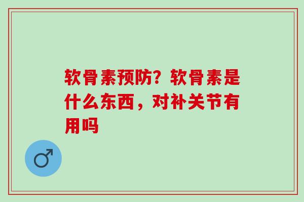 软骨素预防？软骨素是什么东西，对补关节有用吗
