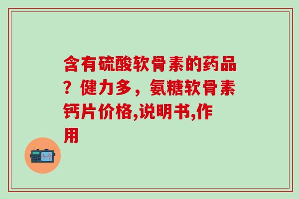 含有硫酸软骨素的药品？健力多，氨糖软骨素钙片价格,说明书,作用