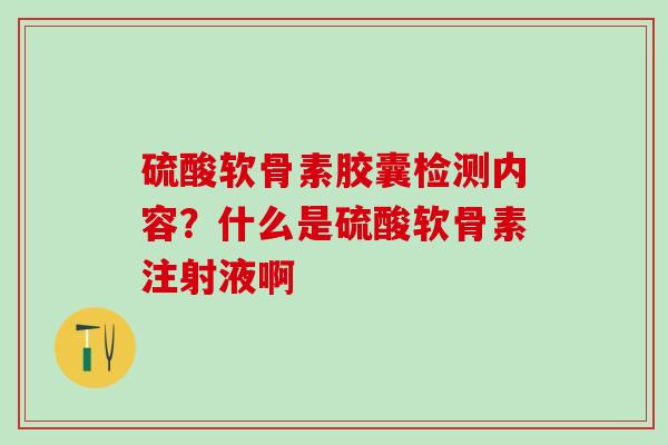 硫酸软骨素胶囊检测内容？什么是硫酸软骨素注射液啊