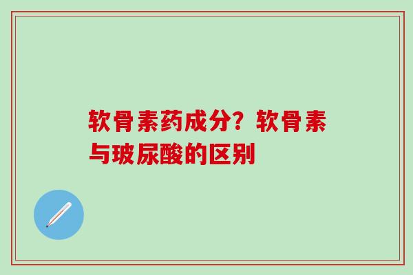 软骨素药成分？软骨素与玻尿酸的区别