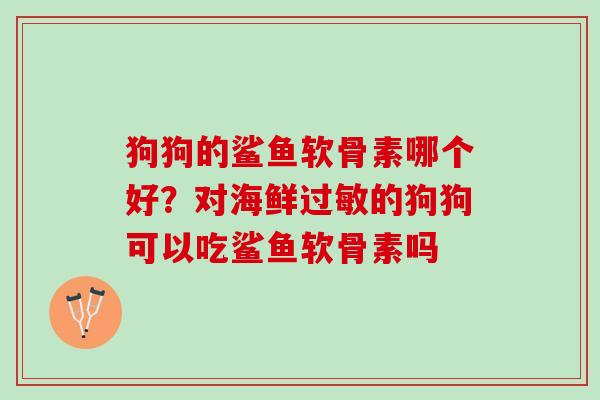 狗狗的鲨鱼软骨素哪个好？对海鲜过敏的狗狗可以吃鲨鱼软骨素吗