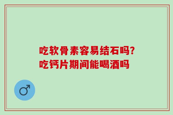 吃软骨素容易结石吗？吃钙片期间能喝酒吗