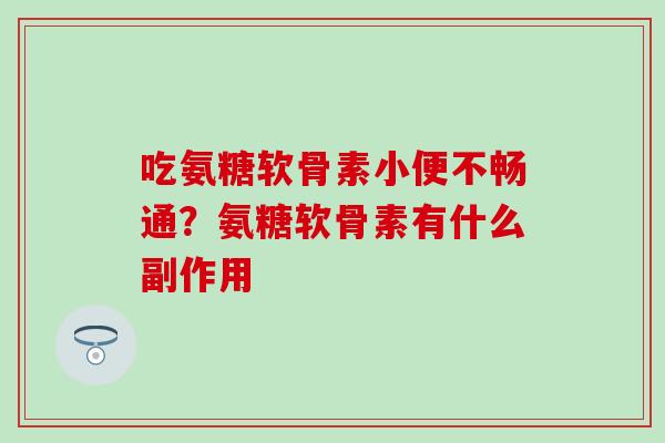 吃氨糖软骨素小便不畅通？氨糖软骨素有什么副作用