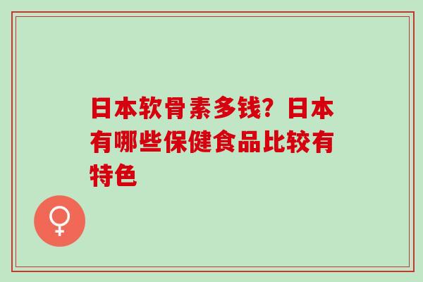 日本软骨素多钱？日本有哪些保健食品比较有特色