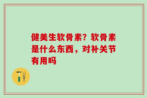 健美生软骨素？软骨素是什么东西，对补关节有用吗
